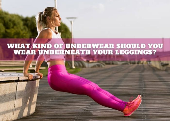 What Kind Of Underwear Should You Wear Underneath Your Leggings?