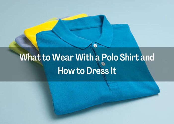 What to Wear With a Polo Shirt and How to Dress It